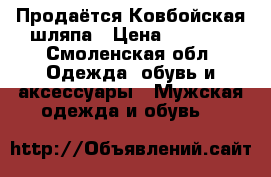 Продаётся Ковбойская шляпа › Цена ­ 3 700 - Смоленская обл. Одежда, обувь и аксессуары » Мужская одежда и обувь   